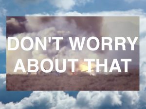 blue skies with fluffy white clouds in background, in foreground an explosion in the desert. White text over the image reads "Don't Worry About That"